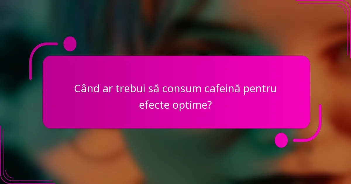 Când ar trebui să consum cafeină pentru efecte optime?