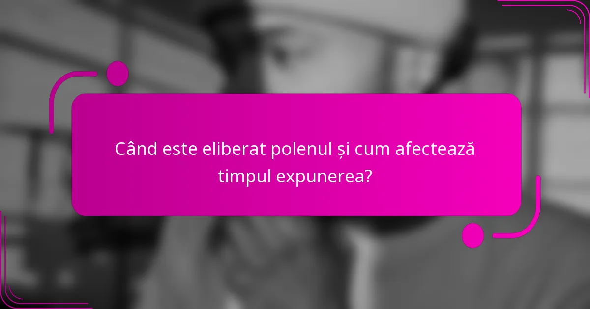 Când este eliberat polenul și cum afectează timpul expunerea?