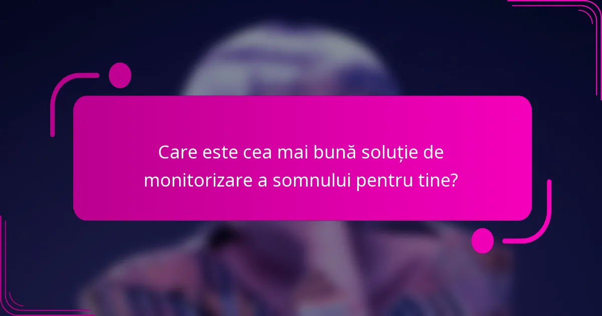 Care este cea mai bună soluție de monitorizare a somnului pentru tine?