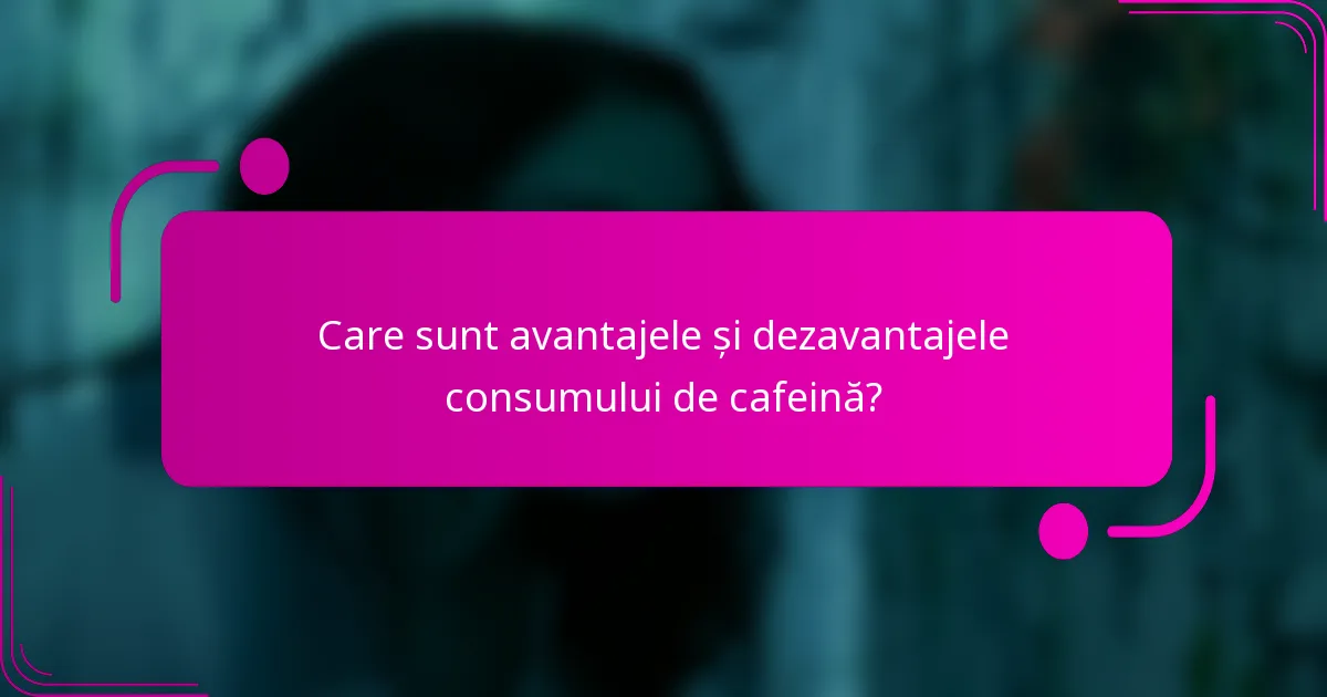 Care sunt avantajele și dezavantajele consumului de cafeină?