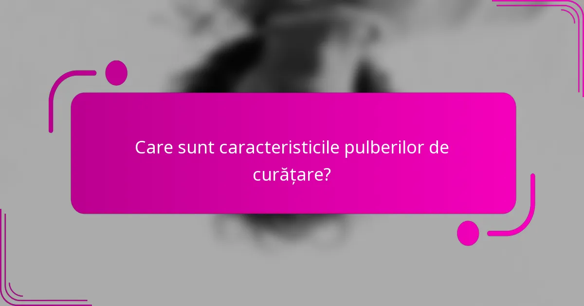 Care sunt caracteristicile pulberilor de curățare?