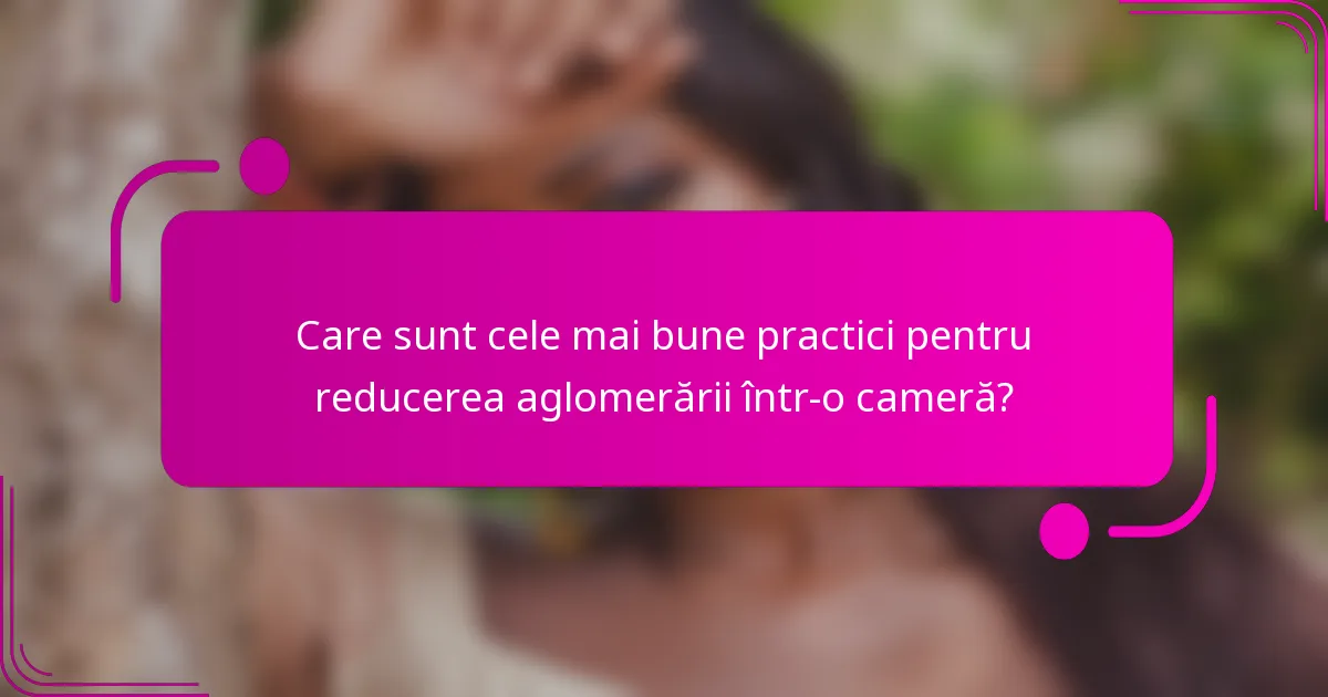 Care sunt cele mai bune practici pentru reducerea aglomerării într-o cameră?