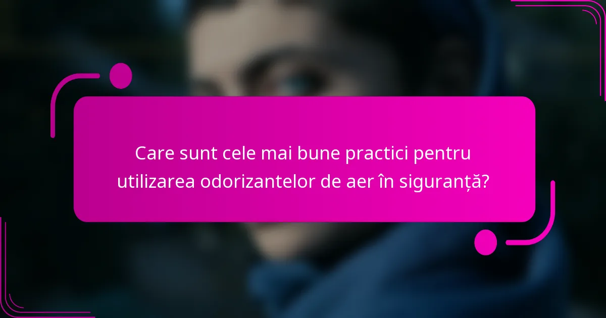 Care sunt cele mai bune practici pentru utilizarea odorizantelor de aer în siguranță?