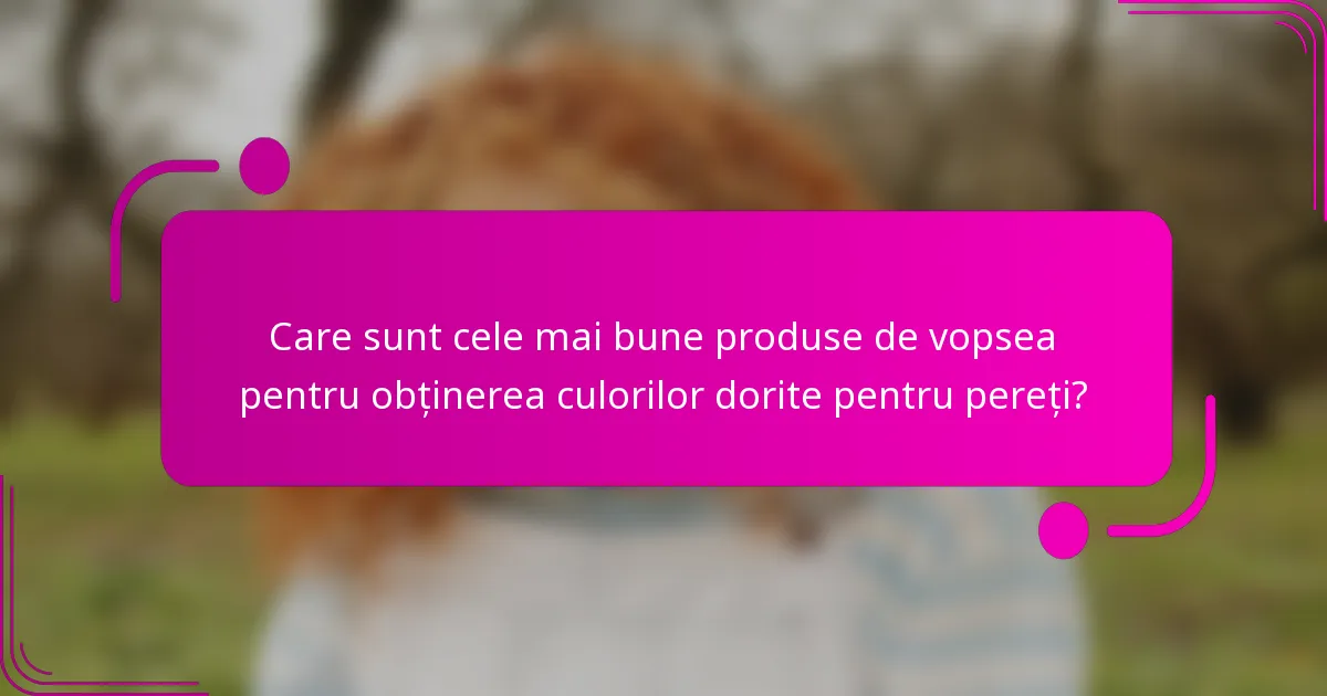 Care sunt cele mai bune produse de vopsea pentru obținerea culorilor dorite pentru pereți?