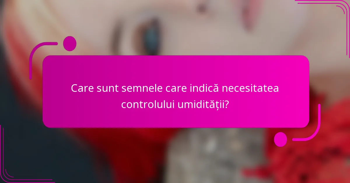 Care sunt semnele care indică necesitatea controlului umidității?
