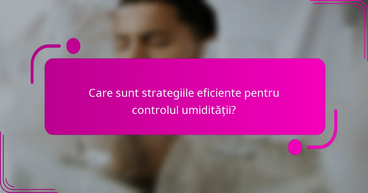 Care sunt strategiile eficiente pentru controlul umidității?