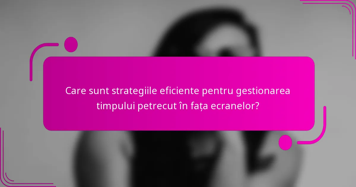 Care sunt strategiile eficiente pentru gestionarea timpului petrecut în fața ecranelor?