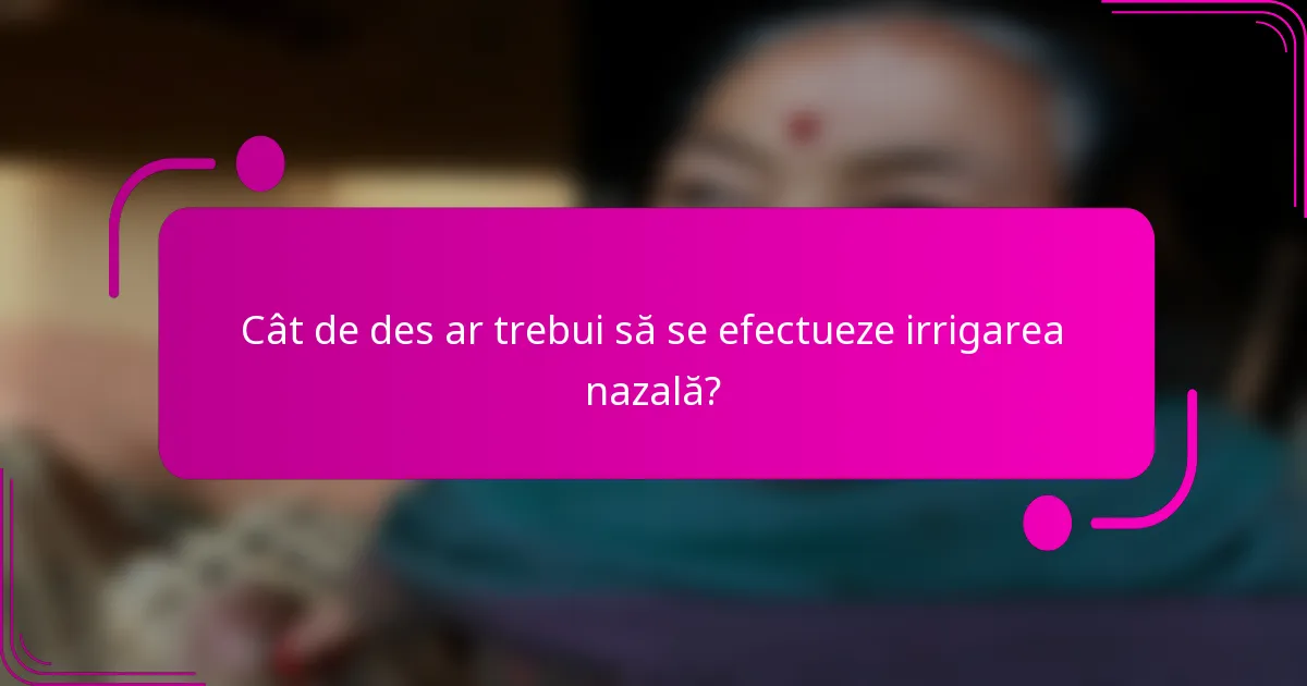 Cât de des ar trebui să se efectueze irrigarea nazală?