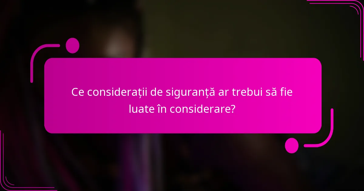 Ce considerații de siguranță ar trebui să fie luate în considerare?