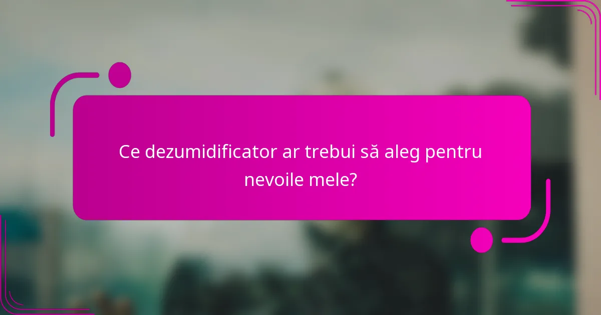 Ce dezumidificator ar trebui să aleg pentru nevoile mele?