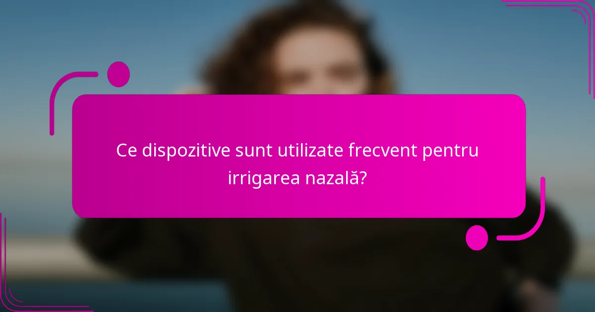 Ce dispozitive sunt utilizate frecvent pentru irrigarea nazală?