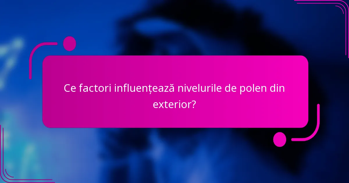Ce factori influențează nivelurile de polen din exterior?