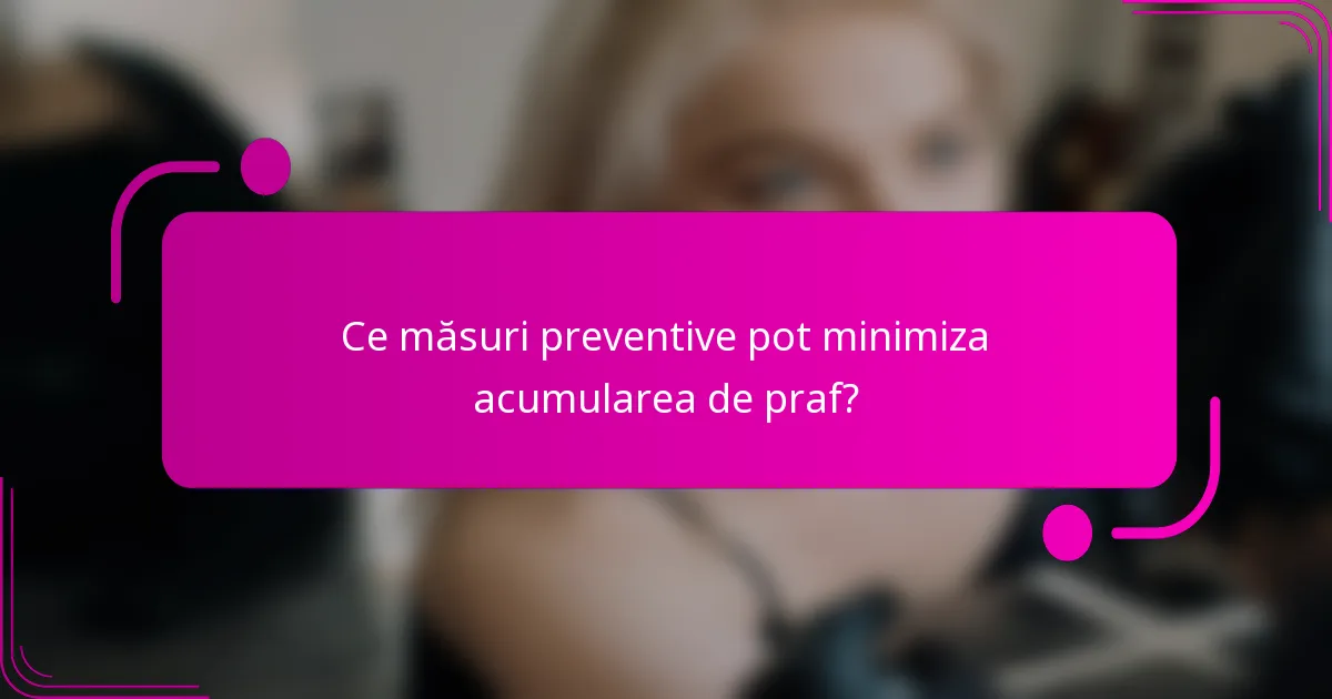 Ce măsuri preventive pot minimiza acumularea de praf?