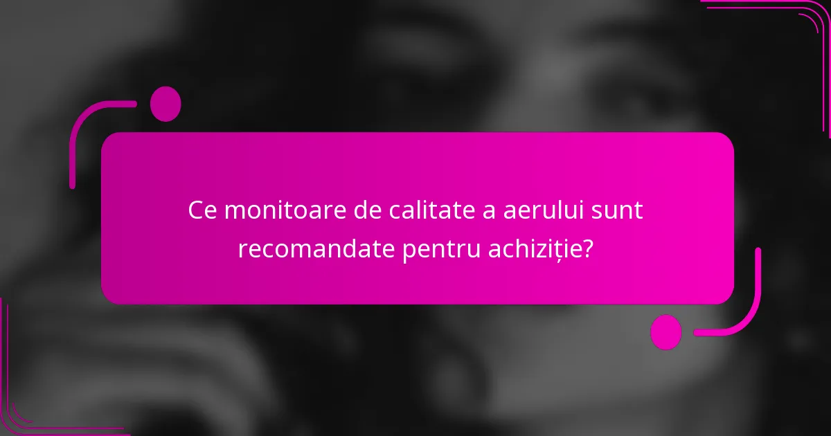Ce monitoare de calitate a aerului sunt recomandate pentru achiziție?
