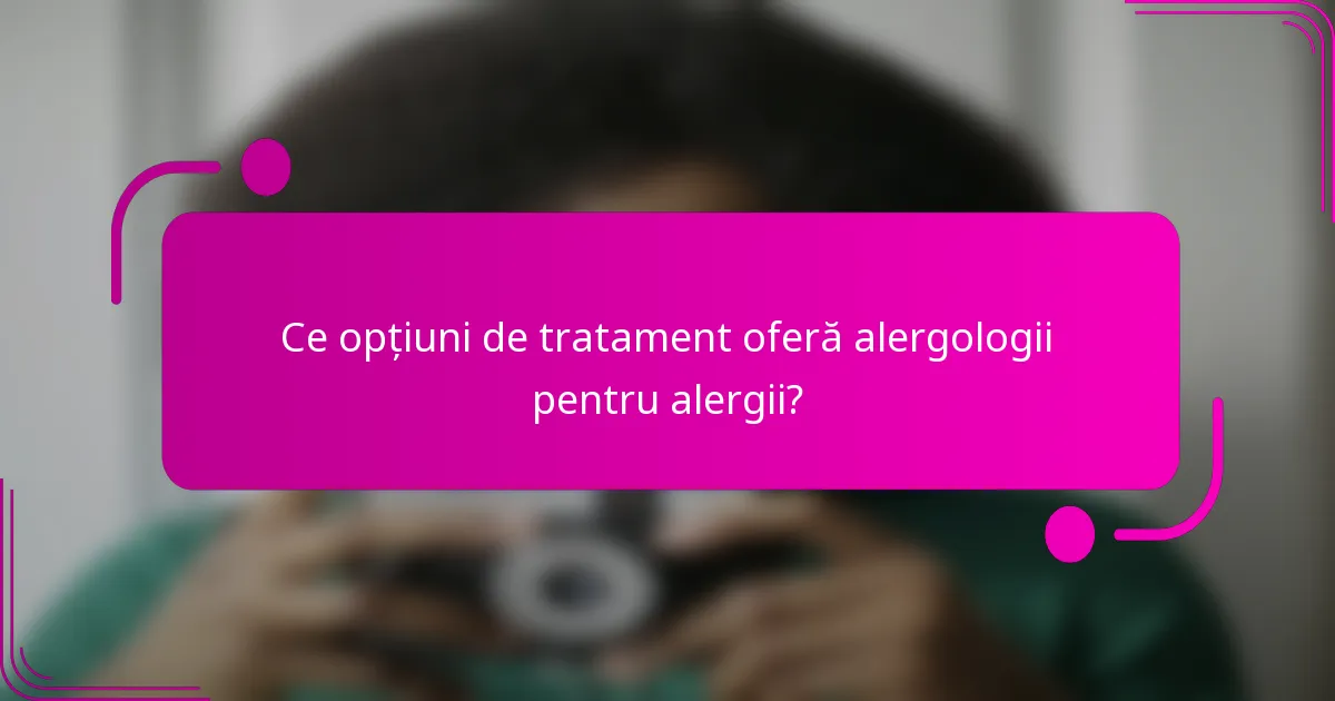 Ce opțiuni de tratament oferă alergologii pentru alergii?
