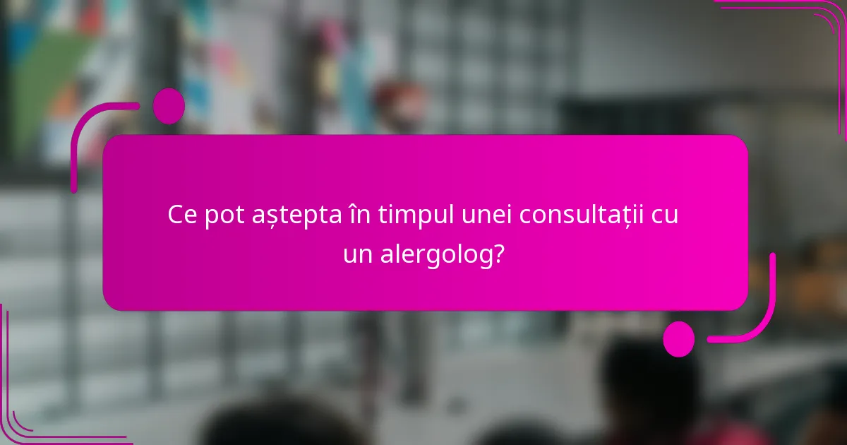 Ce pot aștepta în timpul unei consultații cu un alergolog?