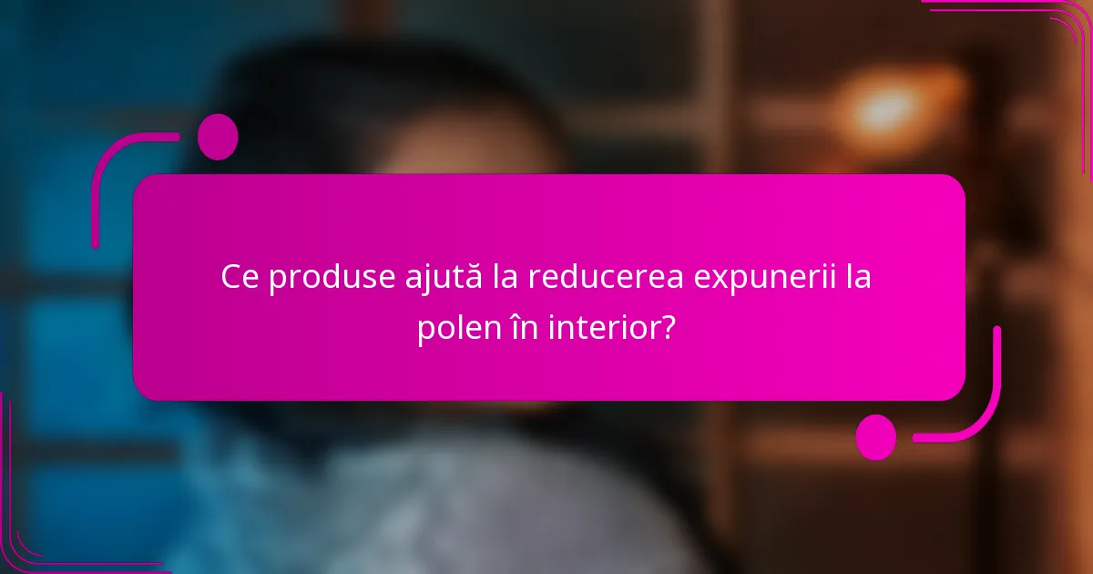 Ce produse ajută la reducerea expunerii la polen în interior?