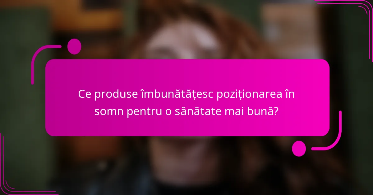 Ce produse îmbunătățesc poziționarea în somn pentru o sănătate mai bună?