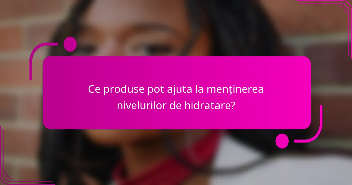Ce produse pot ajuta la menținerea nivelurilor de hidratare?