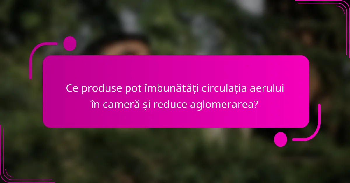 Ce produse pot îmbunătăți circulația aerului în cameră și reduce aglomerarea?