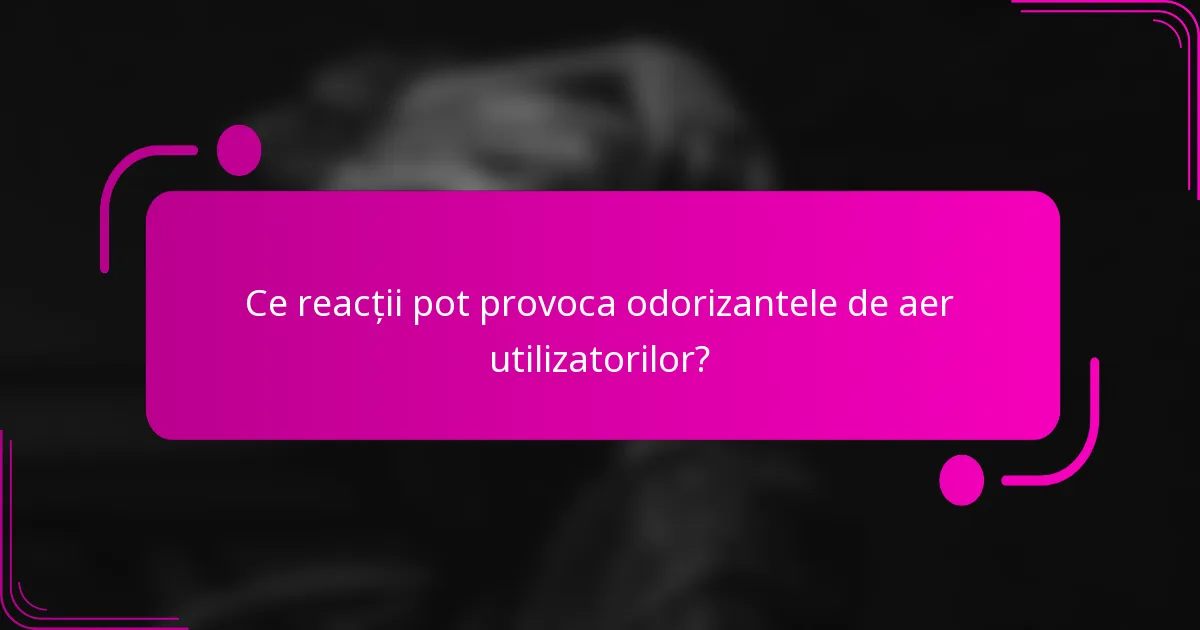 Ce reacții pot provoca odorizantele de aer utilizatorilor?