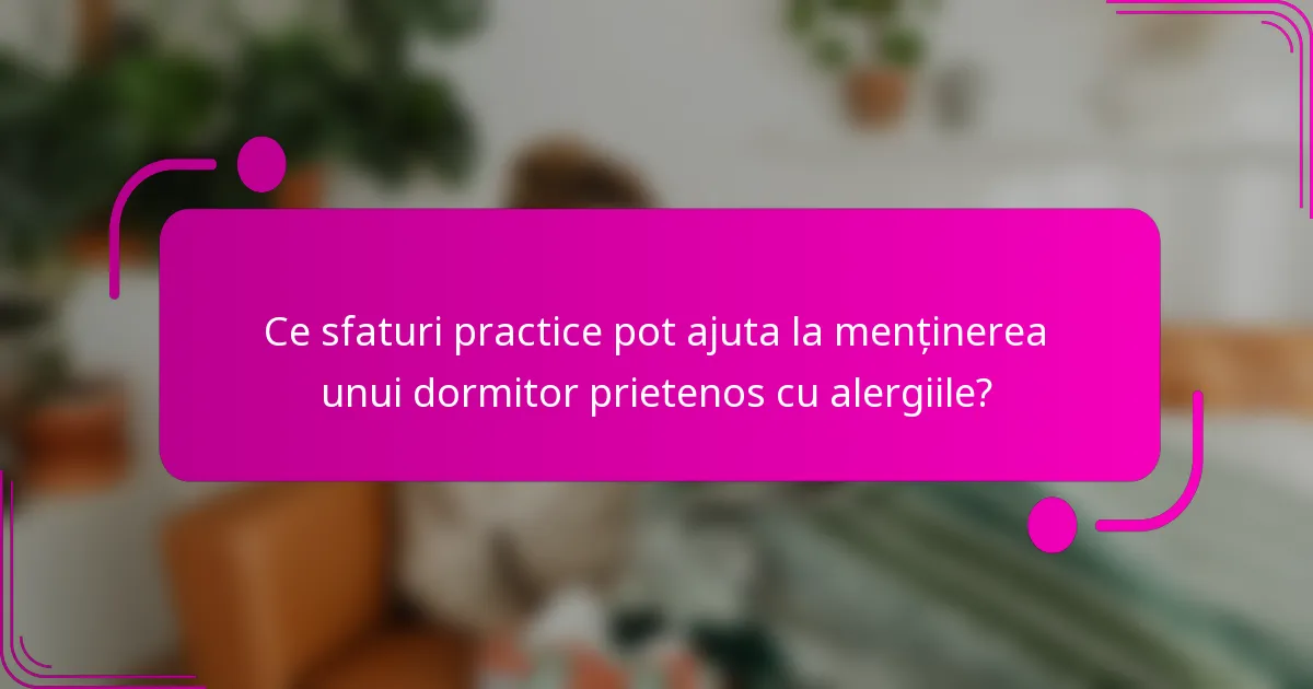 Ce sfaturi practice pot ajuta la menținerea unui dormitor prietenos cu alergiile?