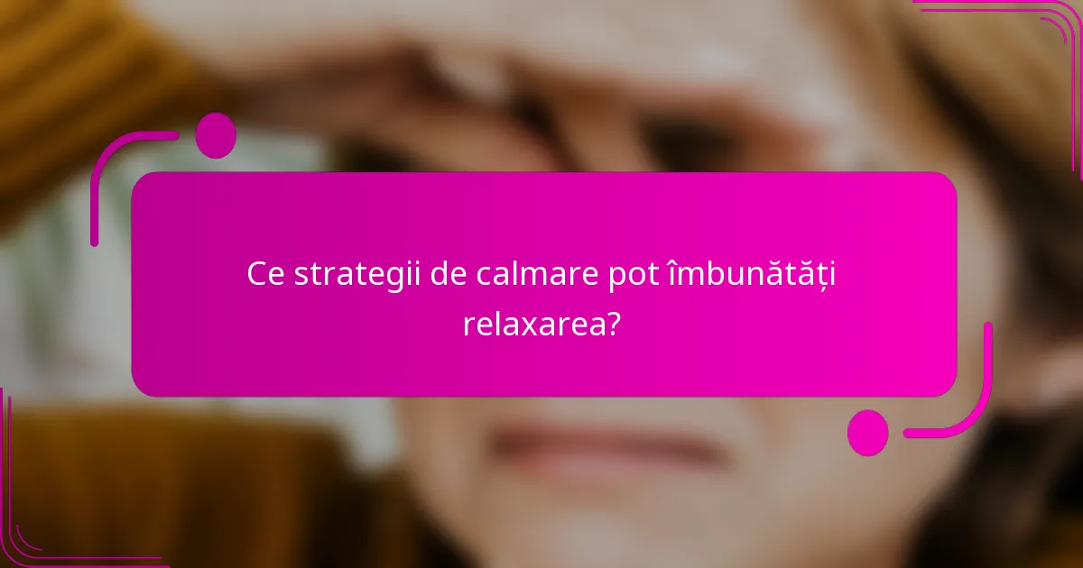 Ce strategii de calmare pot îmbunătăți relaxarea?