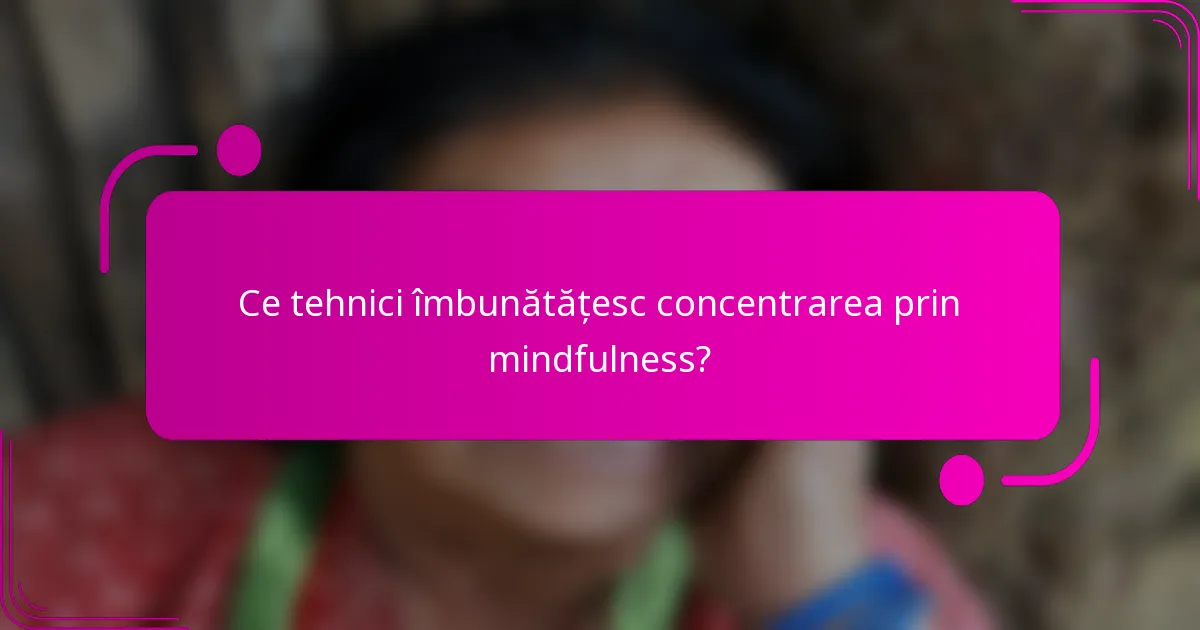 Ce tehnici îmbunătățesc concentrarea prin mindfulness?