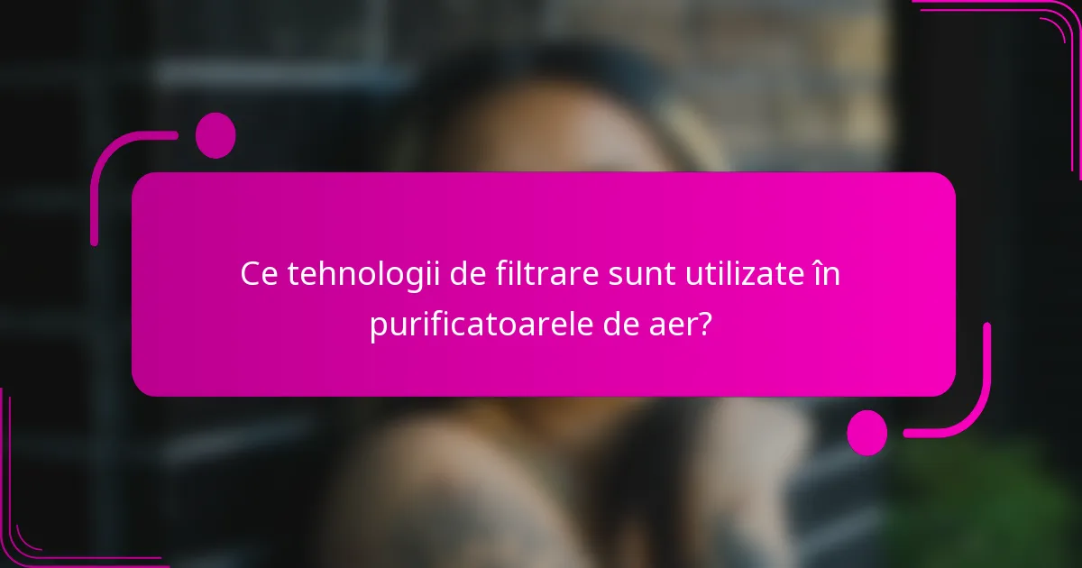 Ce tehnologii de filtrare sunt utilizate în purificatoarele de aer?
