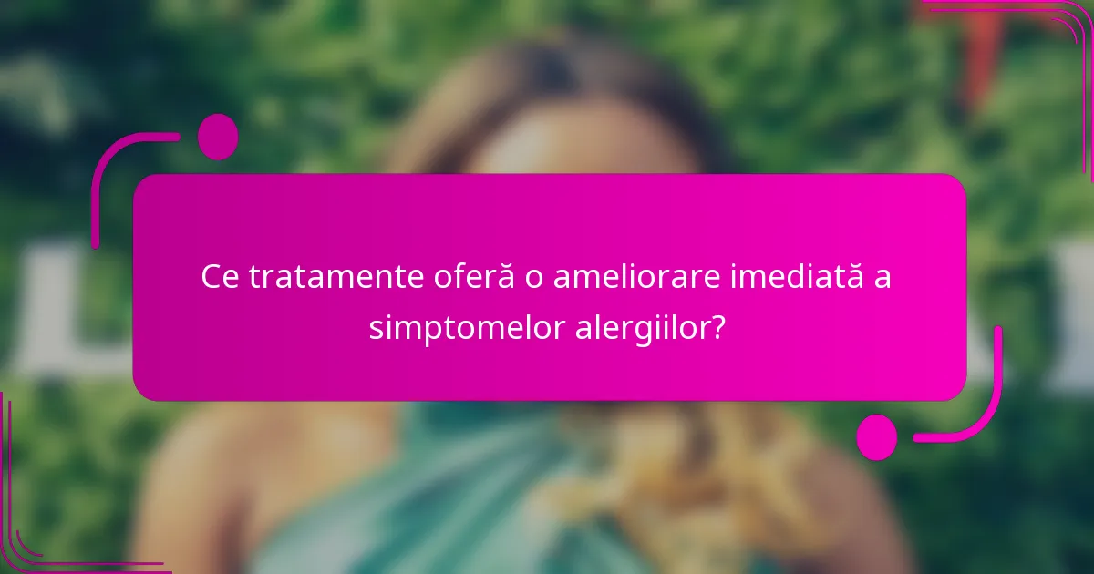 Ce tratamente oferă o ameliorare imediată a simptomelor alergiilor?