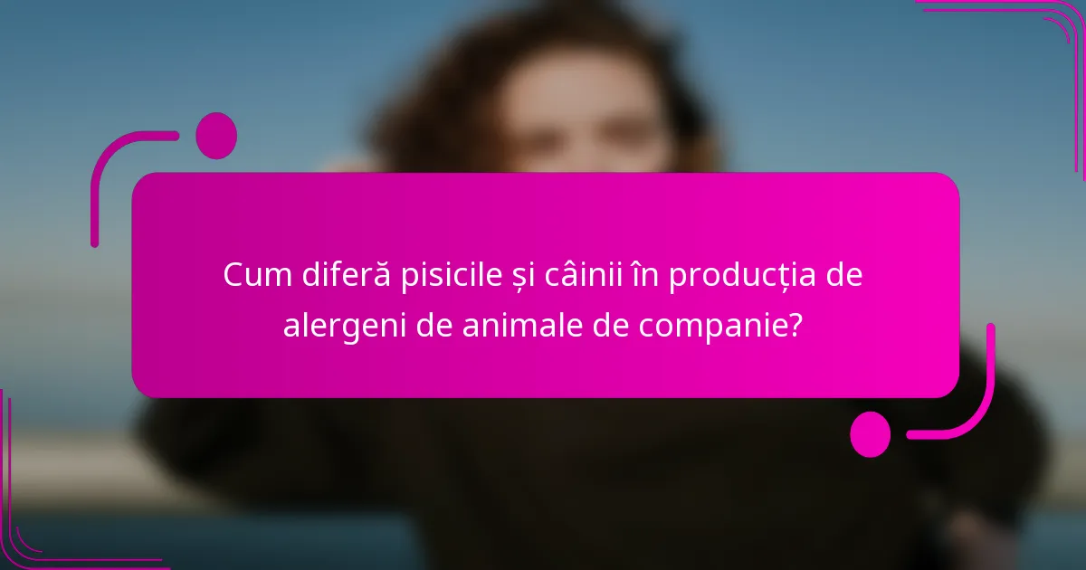 Cum diferă pisicile și câinii în producția de alergeni de animale de companie?