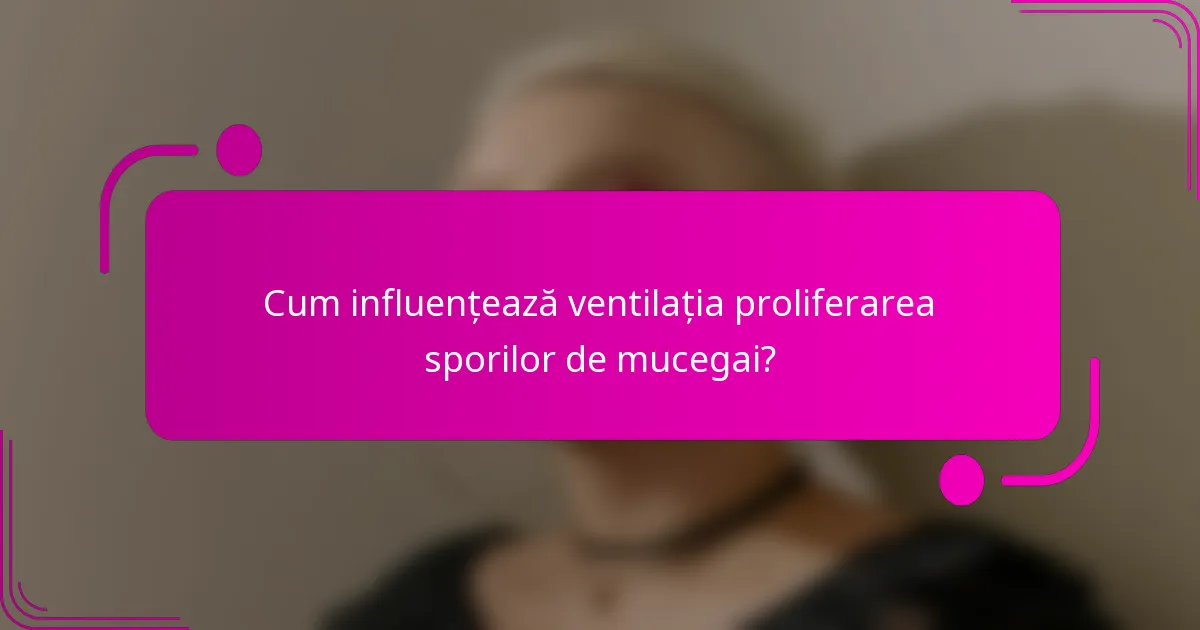 Cum influențează ventilația proliferarea sporilor de mucegai?