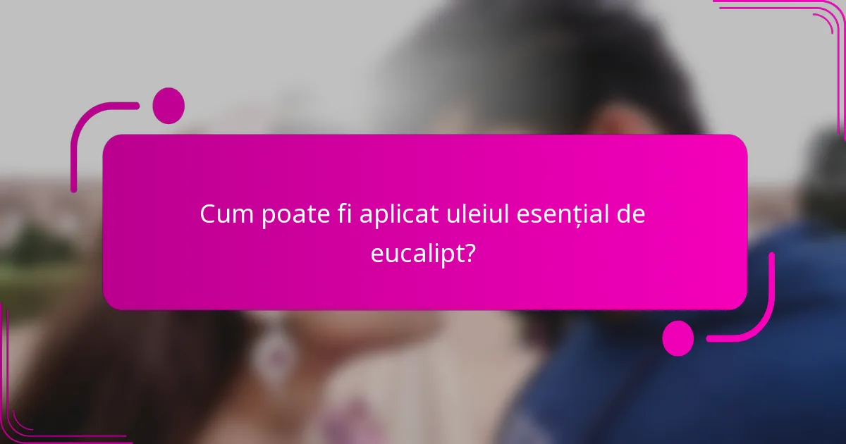 Cum poate fi aplicat uleiul esențial de eucalipt?