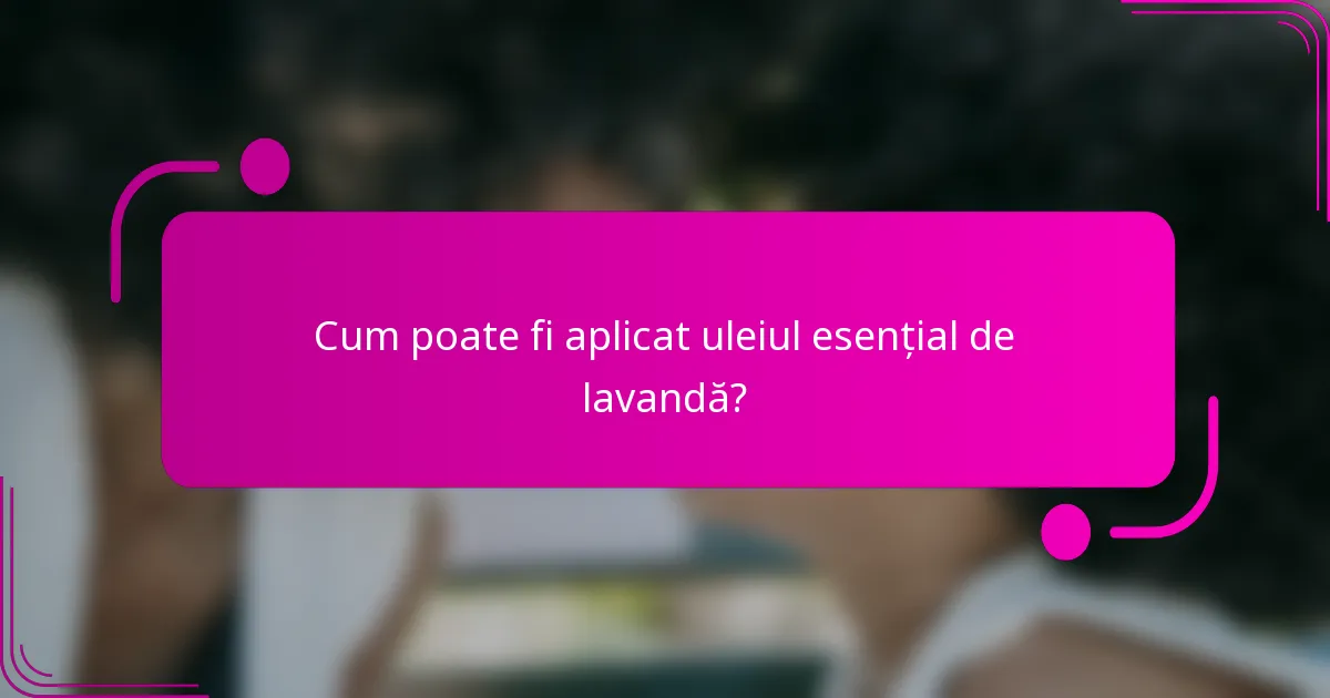 Cum poate fi aplicat uleiul esențial de lavandă?