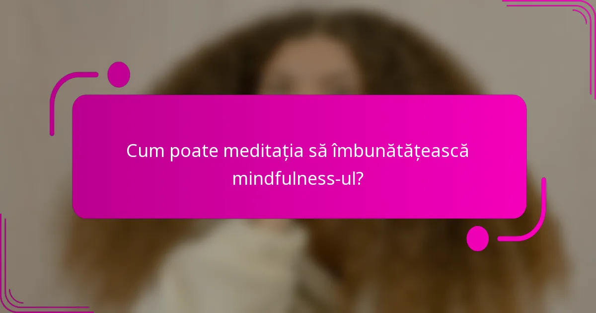 Cum poate meditația să îmbunătățească mindfulness-ul?