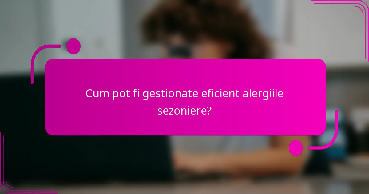 Cum pot fi gestionate eficient alergiile sezoniere?