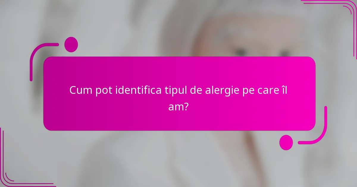 Cum pot identifica tipul de alergie pe care îl am?