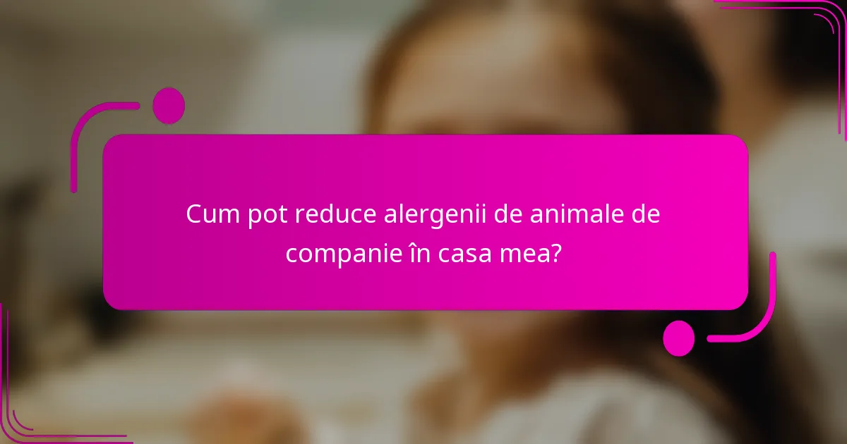 Cum pot reduce alergenii de animale de companie în casa mea?