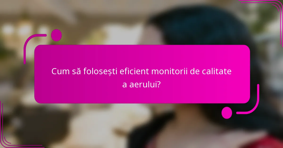 Cum să folosești eficient monitorii de calitate a aerului?