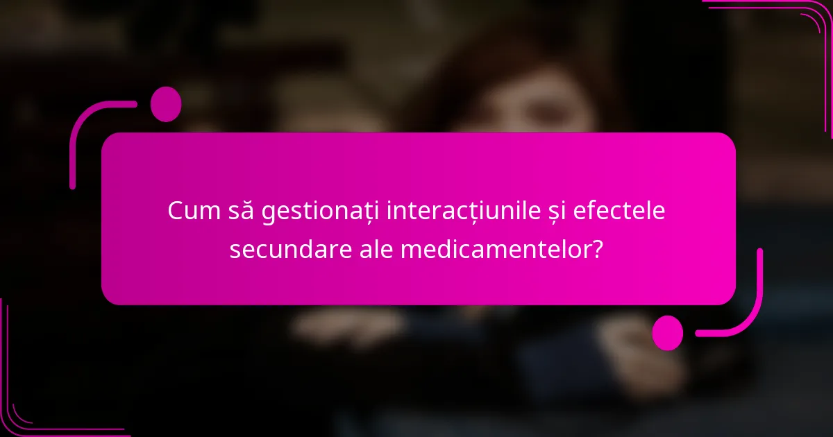 Cum să gestionați interacțiunile și efectele secundare ale medicamentelor?