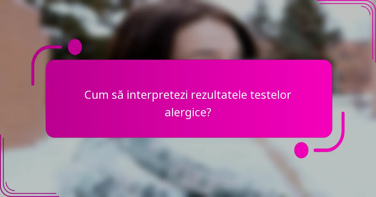 Cum să interpretezi rezultatele testelor alergice?