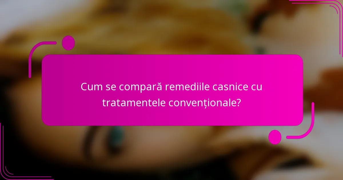 Cum se compară remediile casnice cu tratamentele convenționale?