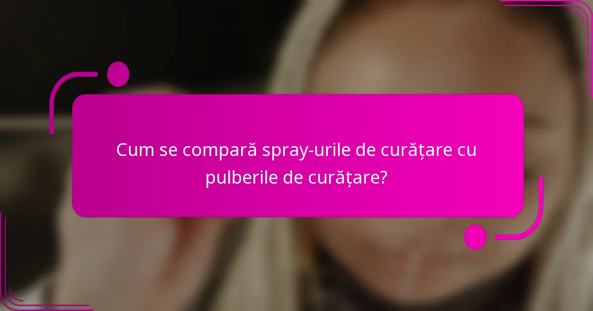 Cum se compară spray-urile de curățare cu pulberile de curățare?