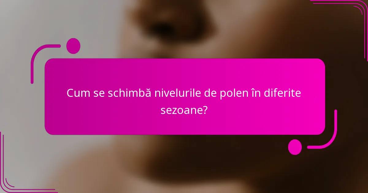 Cum se schimbă nivelurile de polen în diferite sezoane?