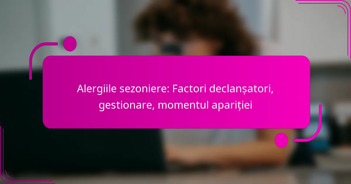Alergiile sezoniere: Factori declanșatori, gestionare, momentul apariției