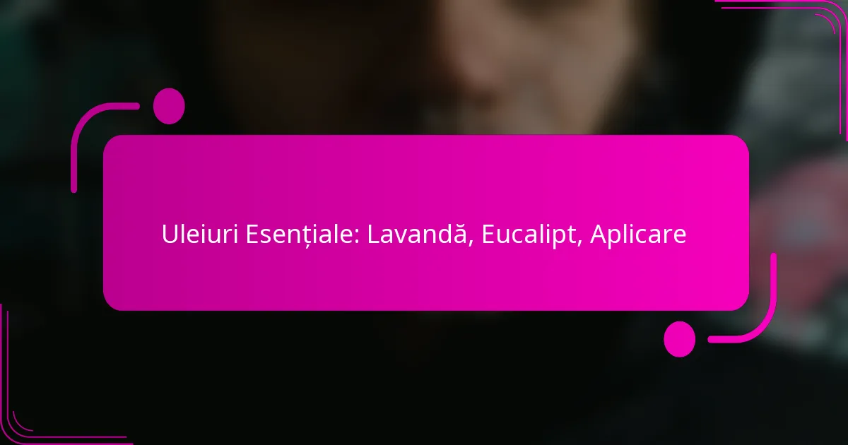 Uleiuri Esențiale: Lavandă, Eucalipt, Aplicare